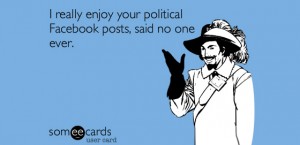 I really enjoy your poltical Facebook posts, said no one ever. - Some Cards